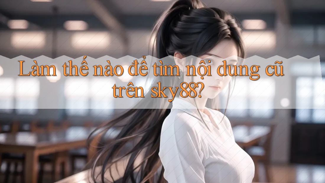 Làm thế nào để tìm nội dung cũ trên sky88?