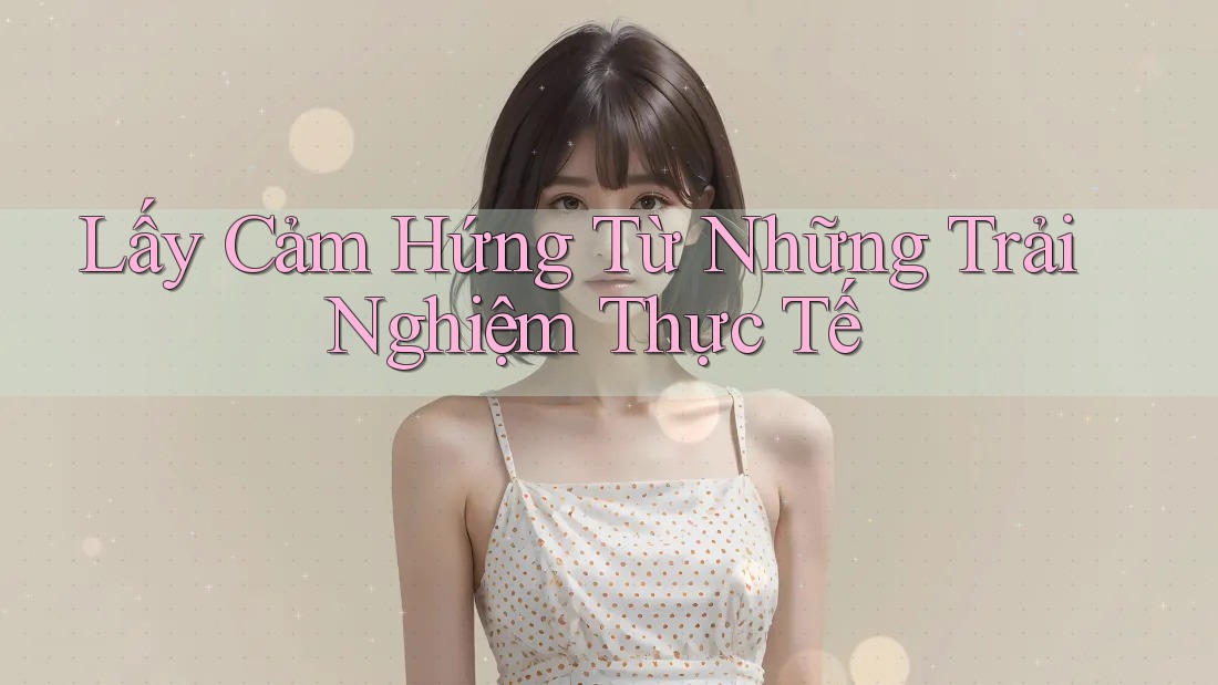 Lấy Cảm Hứng Từ Những Trải Nghiệm Thực Tế