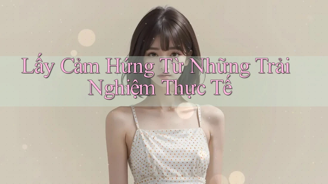 Lấy Cảm Hứng Từ Những Trải Nghiệm Thực Tế