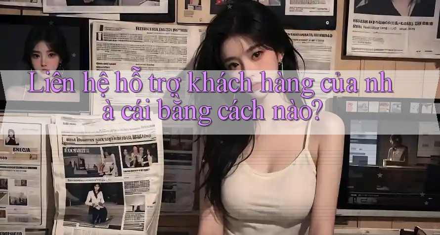 Liên hệ hỗ trợ khách hàng của nhà cái bằng cách nào?