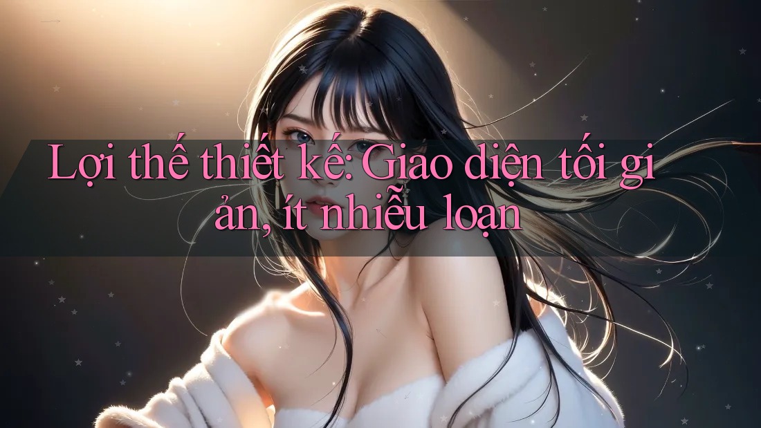 Lợi thế thiết kế: Giao diện tối giản, ít nhiễu loạn Lợi thế thiết kế: Giao diện tối giản, ít nhiễu loạn