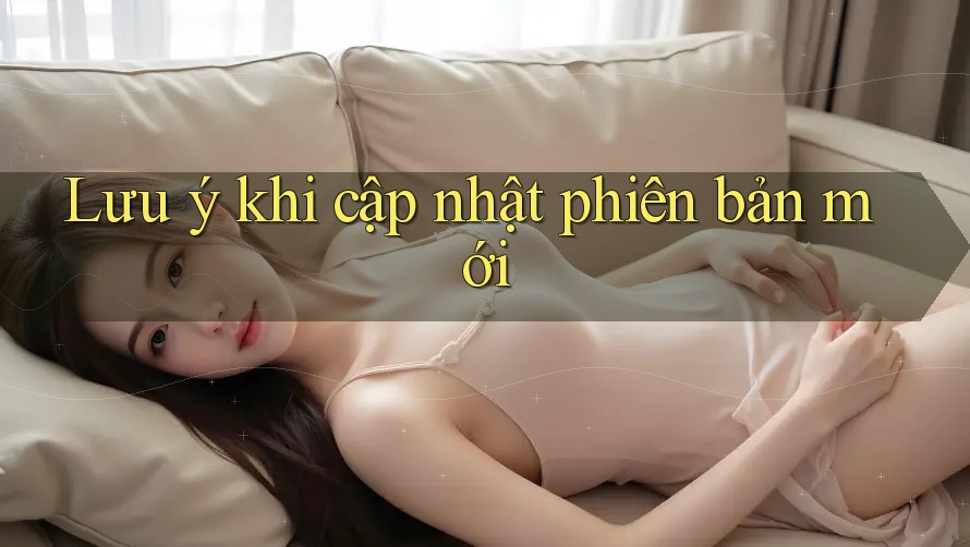 Lưu ý khi cập nhật phiên bản mới