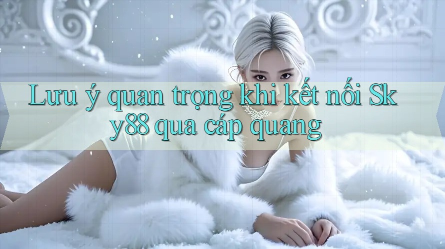 Lưu ý quan trọng khi kết nối Sky88 qua cáp quang
