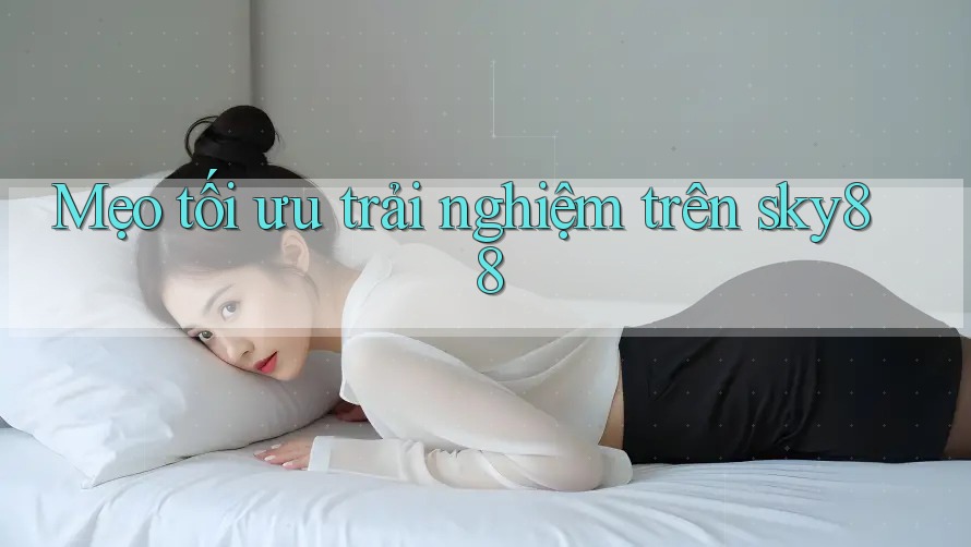 Mẹo tối ưu trải nghiệm trên sky88 Mẹo tối ưu trải nghiệm trên sky88