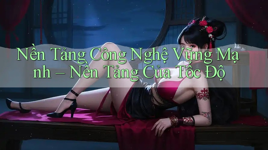 Nền Tảng Công Nghệ Vững Mạnh – Nền Tảng Của Tốc Độ