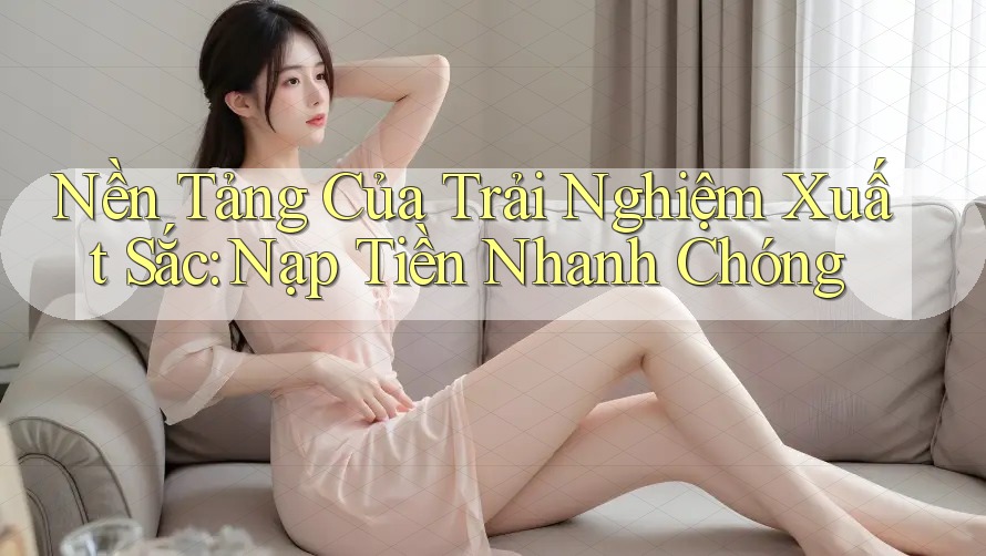 Nền Tảng Của Trải Nghiệm Xuất Sắc: Nạp Tiền Nhanh Chóng