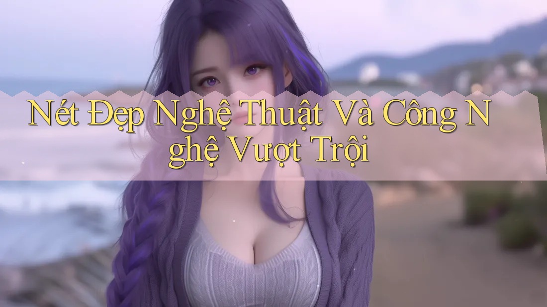 Nét Đẹp Nghệ Thuật Và Công Nghệ Vượt Trội