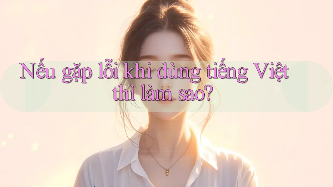 Nếu gặp lỗi khi dùng tiếng Việt thì làm sao?