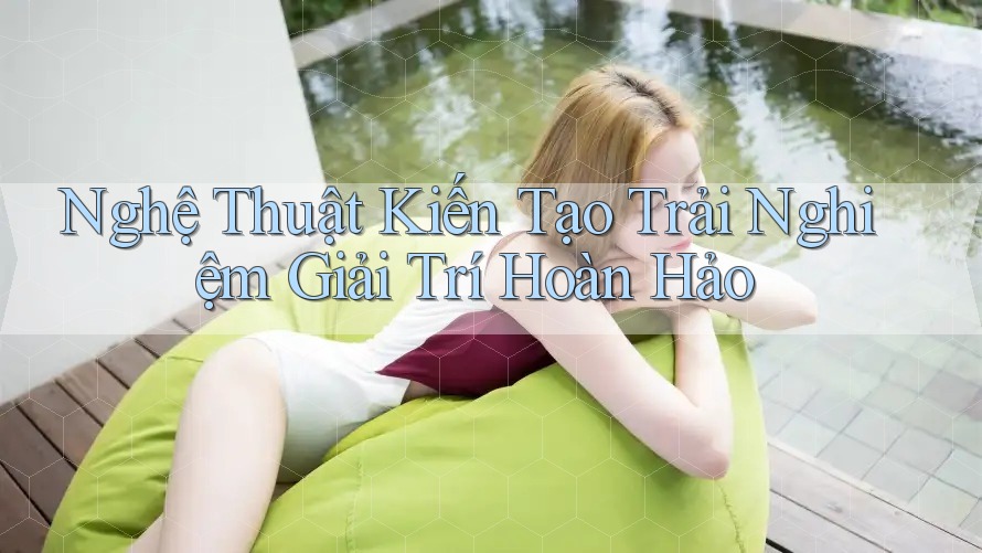 Nghệ Thuật Kiến Tạo Trải Nghiệm Giải Trí Hoàn Hảo