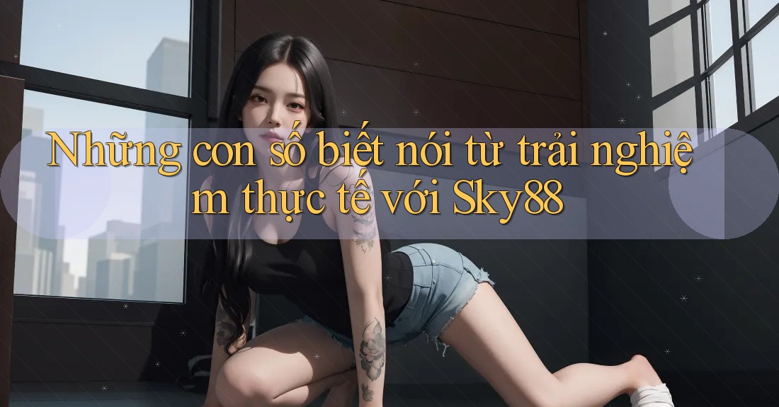 Những con số biết nói từ trải nghiệm thực tế với Sky88 Những con số biết nói từ trải nghiệm thực tế với Sky88