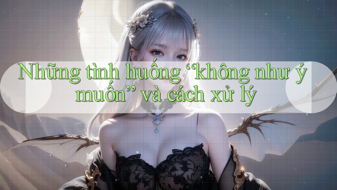Những tình huống “không như ý muốn” và cách xử lý