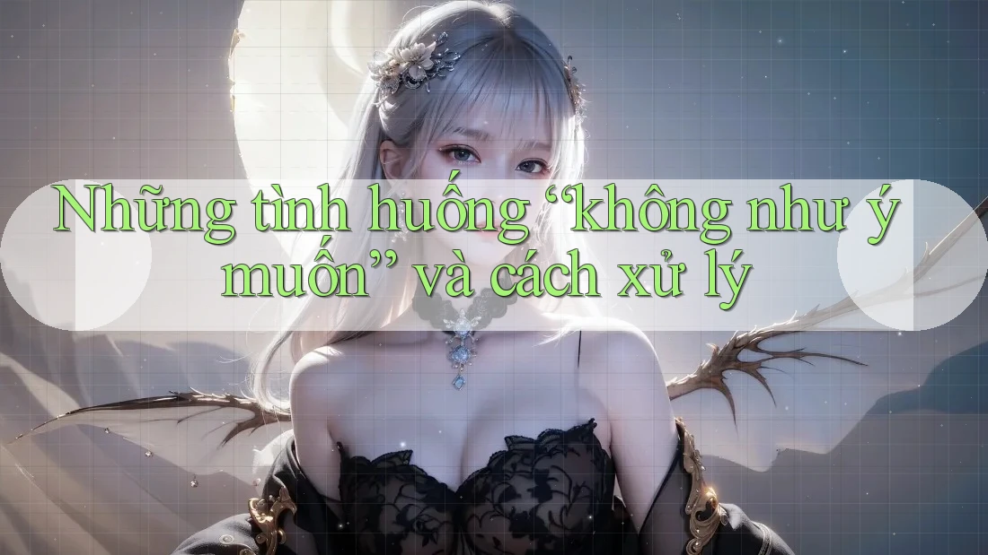 Những tình huống “không như ý muốn” và cách xử lý