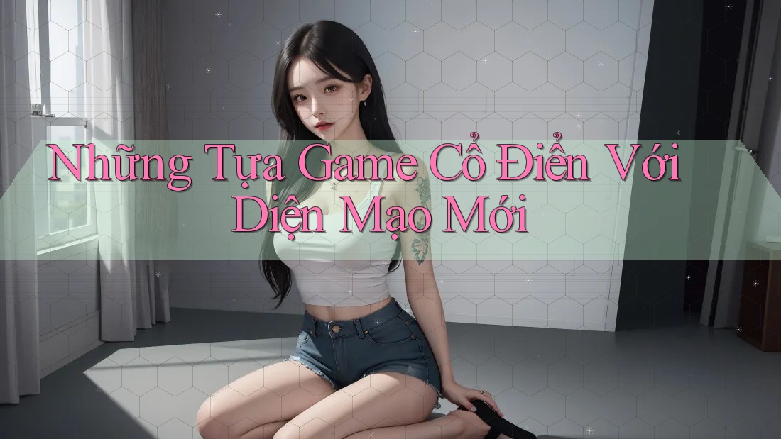 Những Tựa Game Cổ Điển Với Diện Mạo Mới Những Tựa Game Cổ Điển Với Diện Mạo Mới