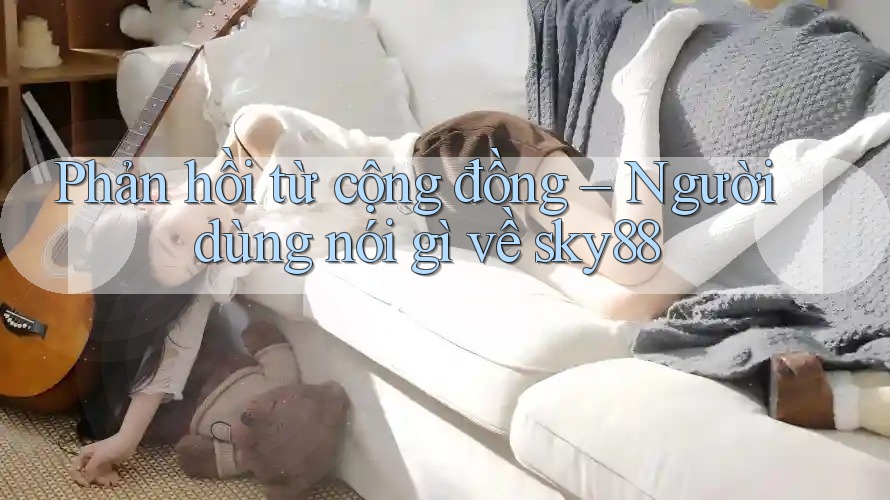 Phản hồi từ cộng đồng – Người dùng nói gì về sky88