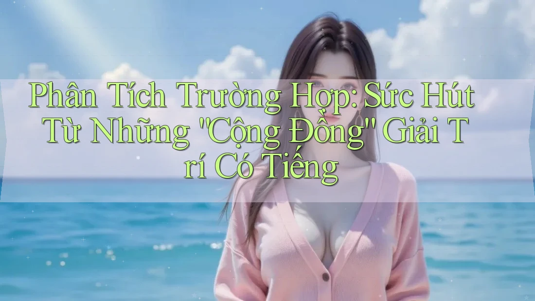 Phân Tích Trường Hợp: Sức Hút Từ Những “Cộng Đồng” Giải Trí Có Tiếng Phân Tích Trường Hợp: Sức Hút Từ Những “Cộng Đồng” Giải Trí Có Tiếng