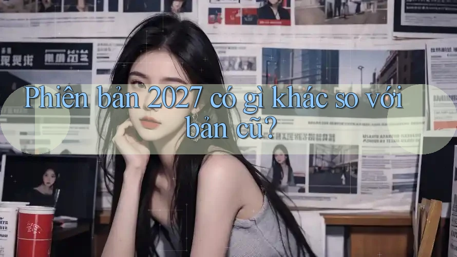 Phiên bản 2027 có gì khác so với bản cũ?