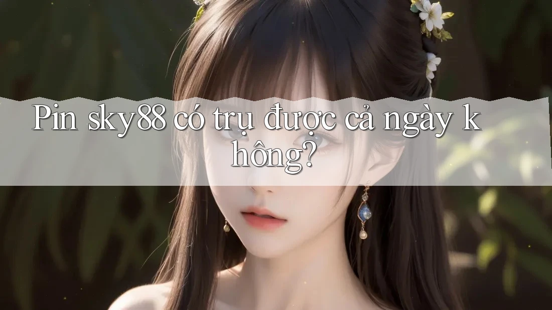 Pin sky88 có trụ được cả ngày không?