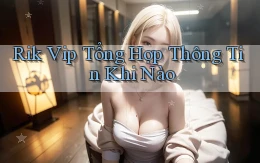 rik vip tổng hợp thông tin khi nào