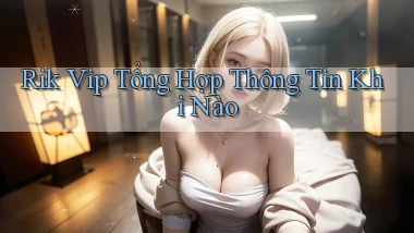 rik vip tổng hợp thông tin khi nào