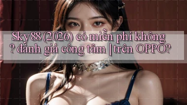 Sky88 (2026) có miễn phí không đánh giá công tâm trên OPPO
