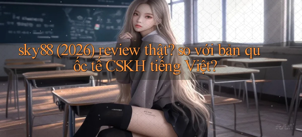 sky88 (2026) review thật so với bản quốc tế CSKH tiếng Việt