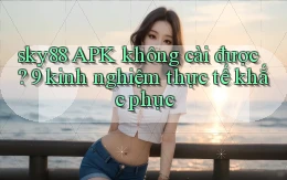 sky88 APK không cài được 9 kinh nghiệm thực tế khắc phục