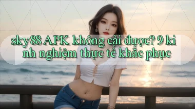 sky88 APK không cài được 9 kinh nghiệm thực tế khắc phục