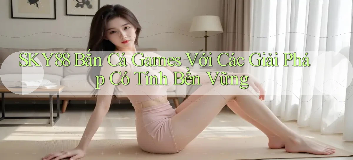 sky88  bắn cá games với các giải pháp có tính bền vững