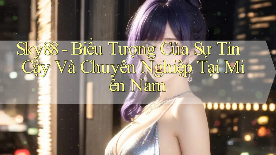 Sky88 - Biểu Tượng Của Sự Tin Cậy Và Chuyên Nghiệp Tại Miền Nam
