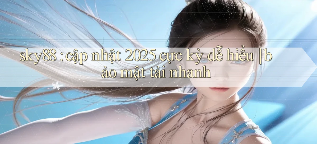 sky88 cập nhật 2025 cực kỳ dễ hiểu bảo mật tải nhanh