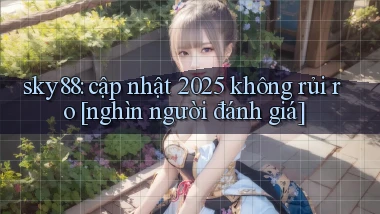 sky88 cập nhật 2025 không rủi ro [nghìn người đánh giá]