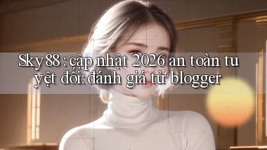 Sky88 cập nhật 2026 an toàn tuyệt đối đánh giá từ blogger