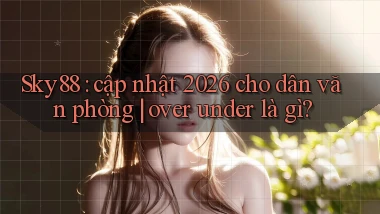 Sky88 cập nhật 2026 cho dân văn phòng over under là gì