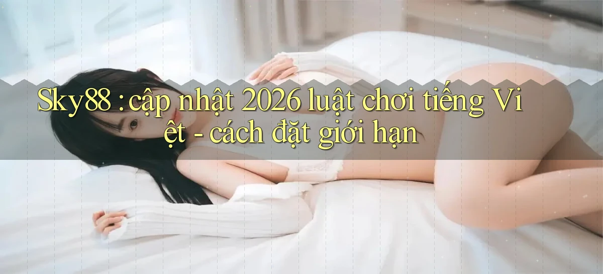 Sky88 cập nhật 2026 luật chơi tiếng Việt   cách đặt giới hạn