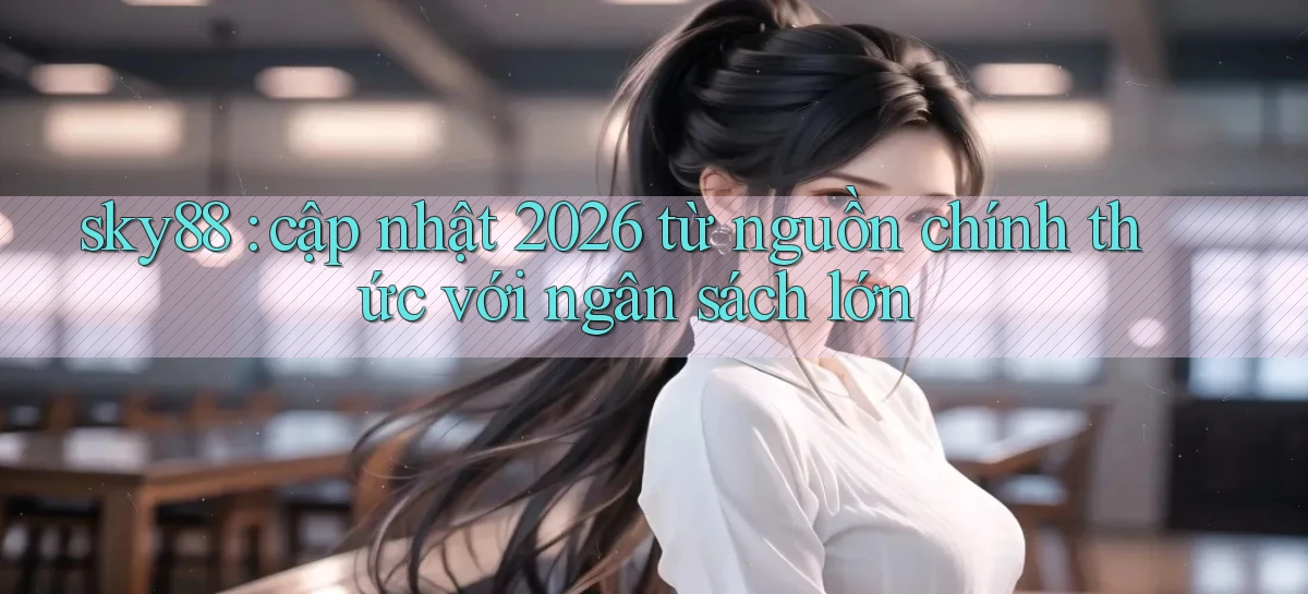sky88 cập nhật 2026 từ nguồn chính thức với ngân sách lớn