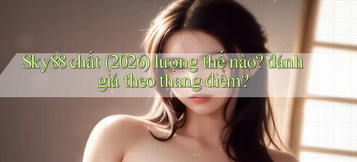 Sky88 chất (2026) lượng thế nào đánh giá theo thang điểm