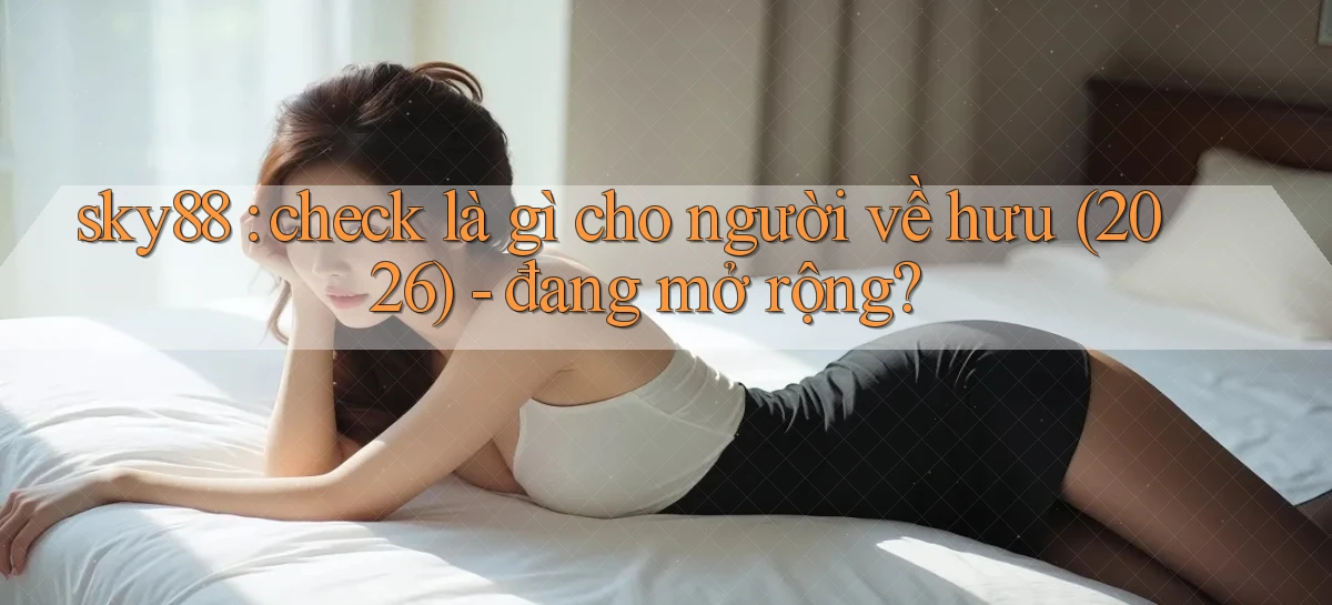 sky88 check là gì cho người về hưu (2026)   đang mở rộng