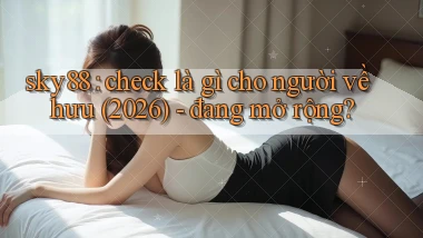 sky88 check là gì cho người về hưu (2026)   đang mở rộng