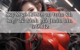 Sky88 có (2026) an toàn không để đánh giá màn hình 90Hz