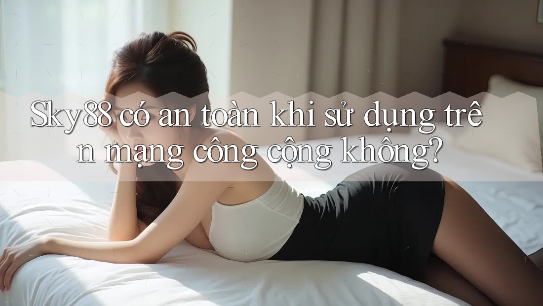 Sky88 có an toàn khi sử dụng trên mạng công cộng không?
