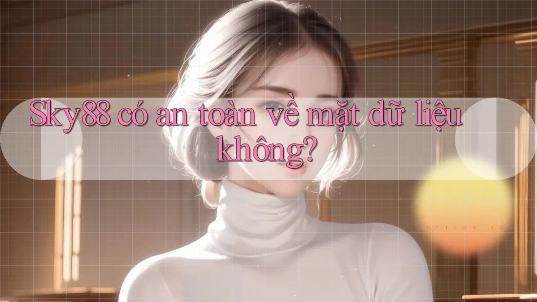 Sky88 có an toàn về mặt dữ liệu không? Sky88 có an toàn về mặt dữ liệu không?