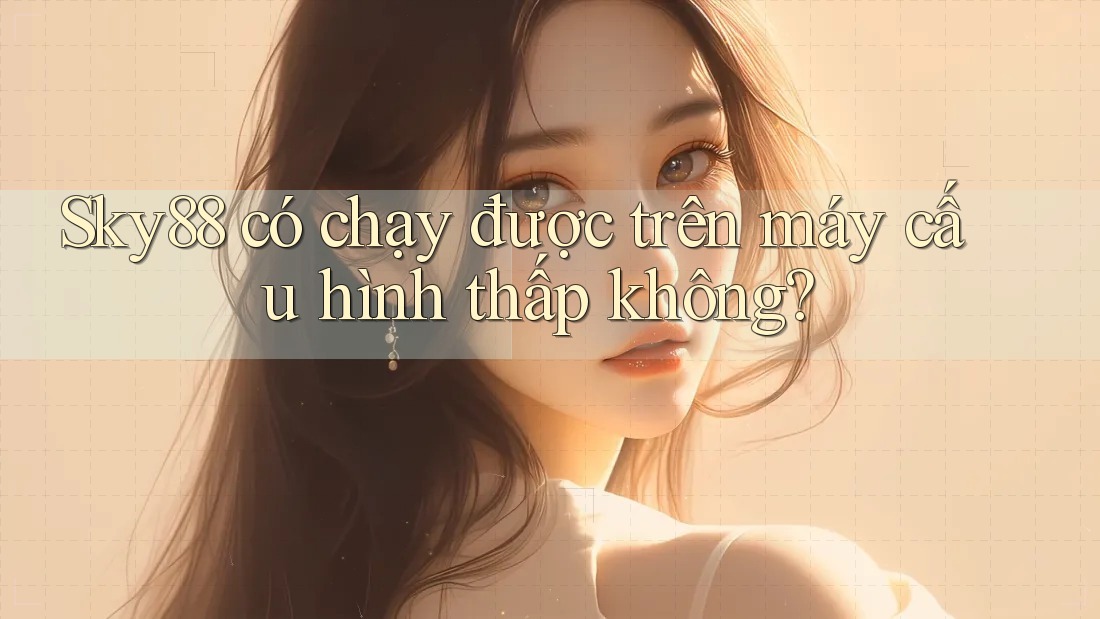 Sky88 có chạy được trên máy cấu hình thấp không?