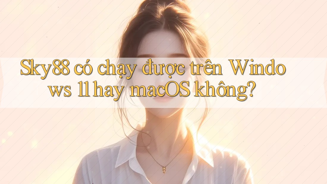 Sky88 có chạy được trên Windows 11 hay macOS không?