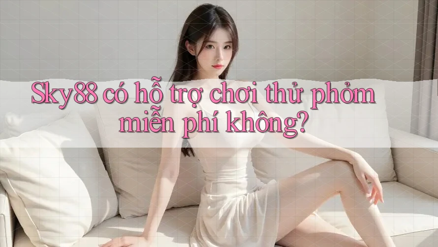Sky88 có hỗ trợ chơi thử phỏm miễn phí không? Sky88 có hỗ trợ chơi thử phỏm miễn phí không?