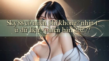 Sky88 có miễn phí không nhìn từ dữ liệu   phiên bản 2027
