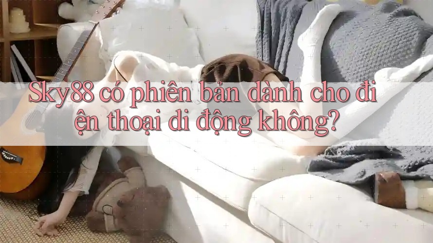 Sky88 có phiên bản dành cho điện thoại di động không?