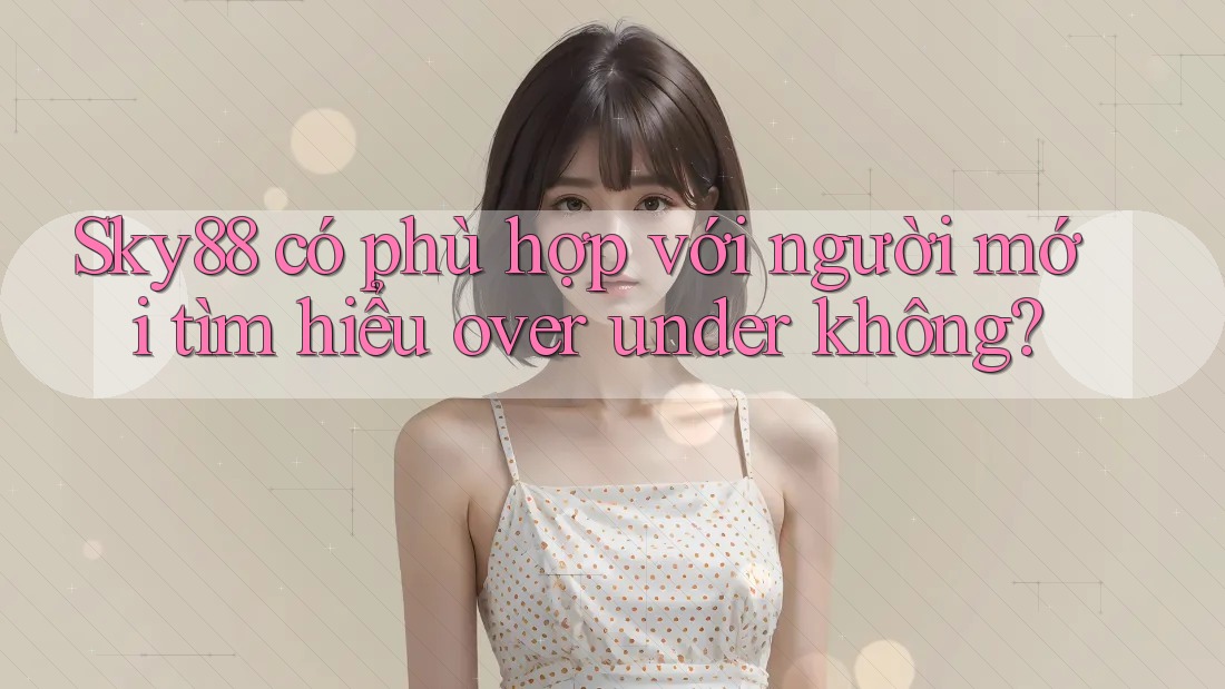 Sky88 có phù hợp với người mới tìm hiểu over under không?