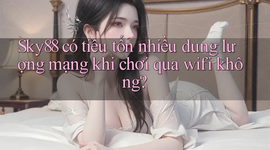 Sky88 có tiêu tốn nhiều dung lượng mạng khi chơi qua wifi không?