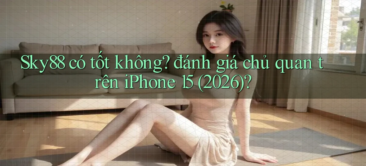 Sky88 có tốt không đánh giá chủ quan trên iPhone 15 (2026)