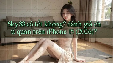 Sky88 có tốt không đánh giá chủ quan trên iPhone 15 (2026)